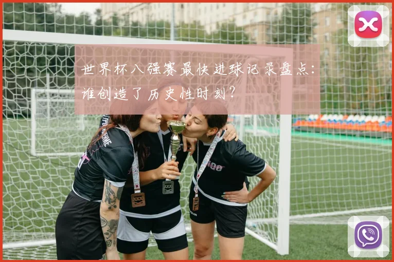 世界杯八强赛最快进球记录盘点:谁创造了历史性时刻?