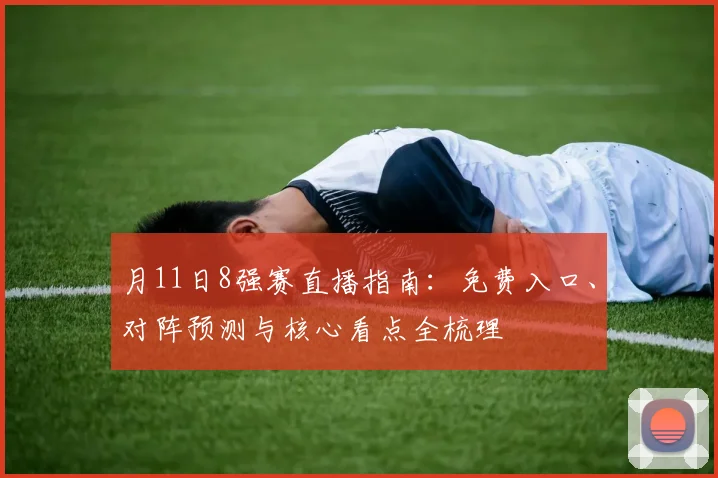 月11日8强赛直播指南:免费入口、对阵预测与核心看点全梳理