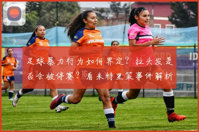 足球暴力行为如何界定？拉头发是否会被停赛？看米特里策事件解析