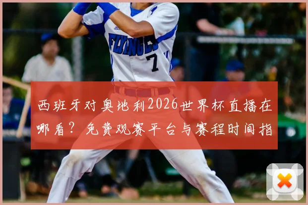 西班牙对奥地利2026世界杯直播在哪看？免费观赛平台与赛程时间指南