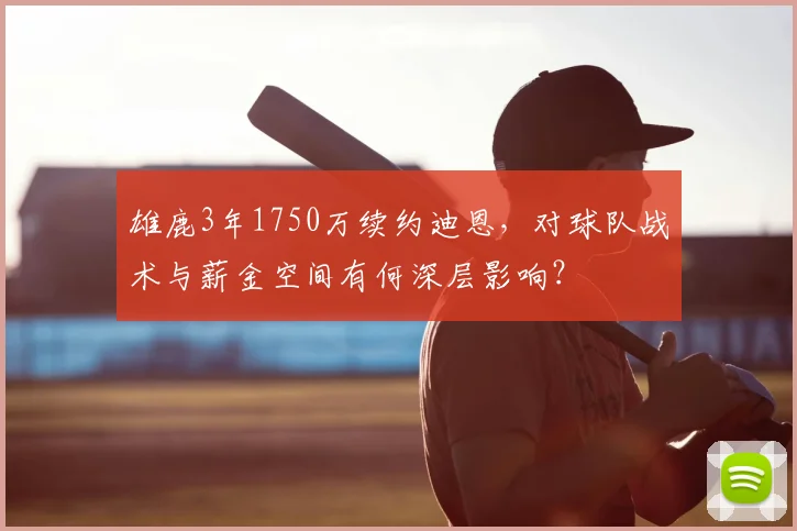 雄鹿3年1750万续约迪恩，对球队战术与薪金空间有何深层影响？