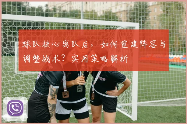 球队核心离队后,如何重建阵容与调整战术?实用策略解析