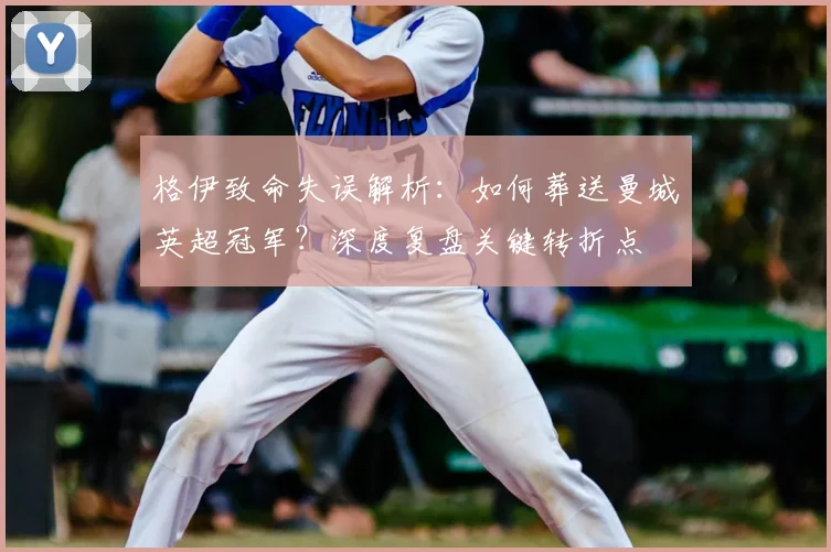格伊致命失误解析：如何葬送曼城英超冠军？深度复盘关键转折点