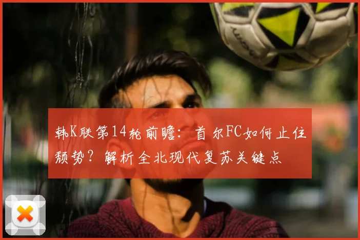 韩K联第14轮前瞻:首尔FC如何止住颓势?解析全北现代复苏关键点