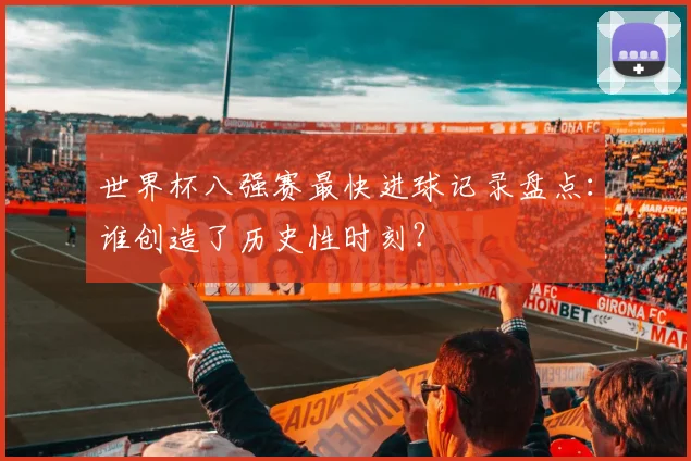 世界杯八强赛最快进球记录盘点：谁创造了历史性时刻？