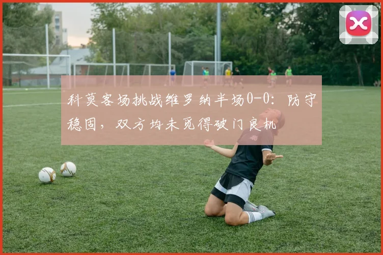 科莫客场挑战维罗纳半场0-0:防守稳固,双方均未觅得破门良机