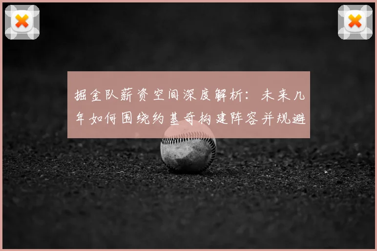 掘金队薪资空间深度解析:未来几年如何围绕约基奇构建阵容并规避奢侈税?